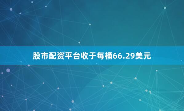 股市配资平台收于每桶66.29美元
