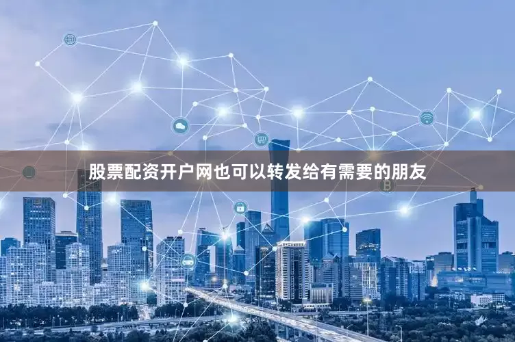股票配资开户网也可以转发给有需要的朋友