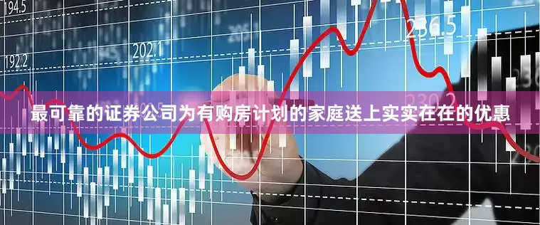 最可靠的证券公司为有购房计划的家庭送上实实在在的优惠