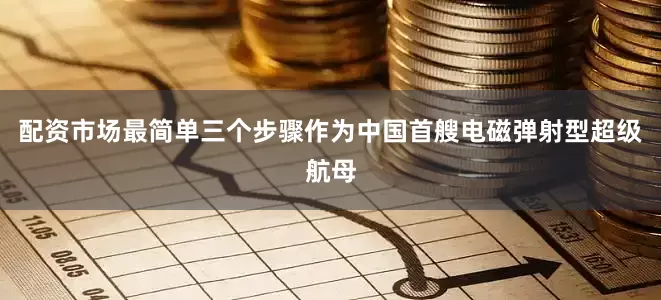 配资市场最简单三个步骤作为中国首艘电磁弹射型超级航母