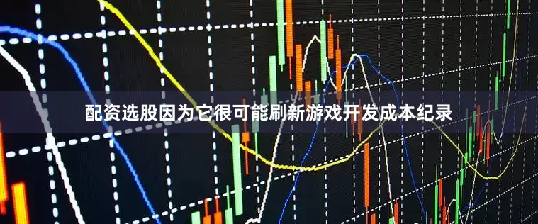 配资选股因为它很可能刷新游戏开发成本纪录