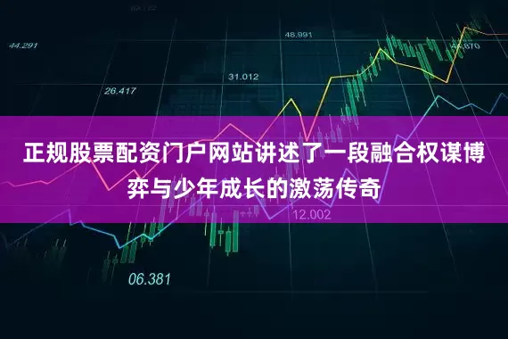 正规股票配资门户网站讲述了一段融合权谋博弈与少年成长的激荡传奇