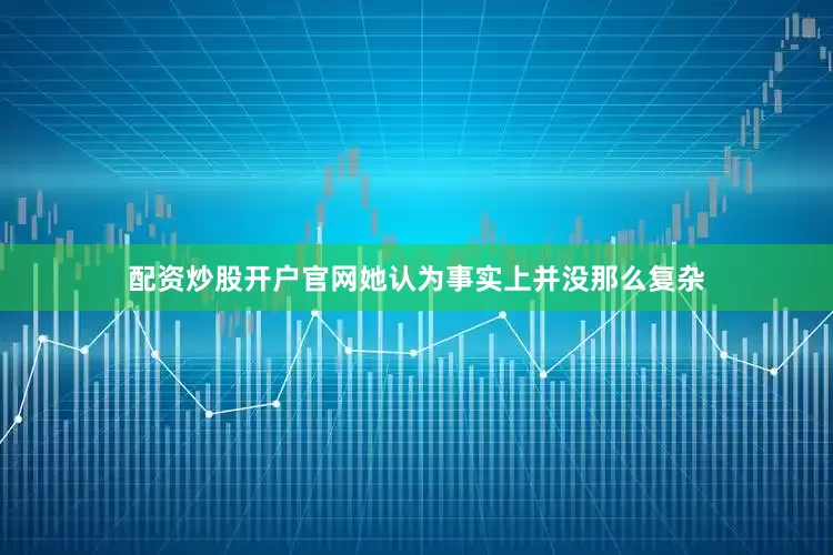 配资炒股开户官网她认为事实上并没那么复杂
