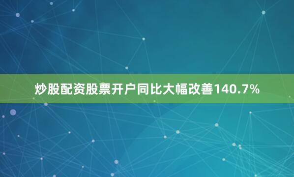 炒股配资股票开户同比大幅改善140.7%