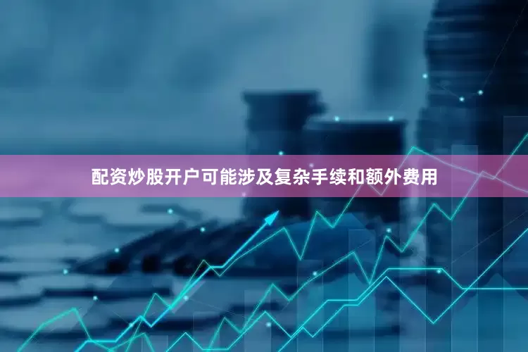 配资炒股开户可能涉及复杂手续和额外费用