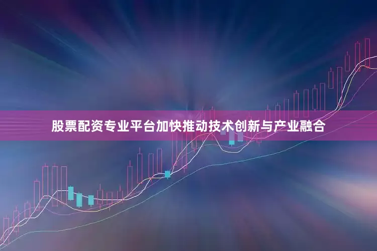 股票配资专业平台加快推动技术创新与产业融合