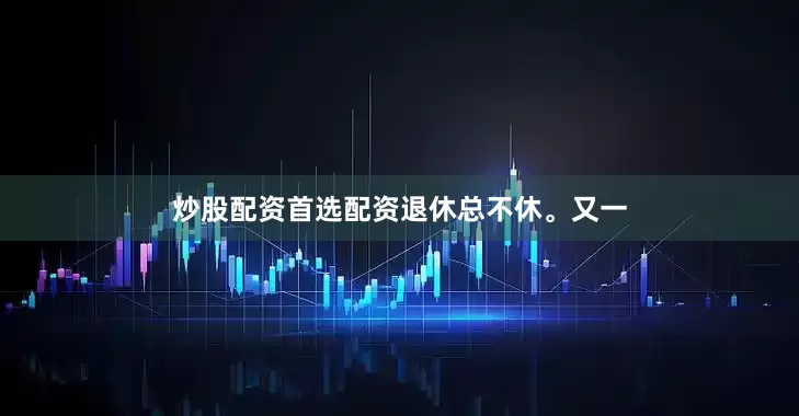 炒股配资首选配资退休总不休。又一