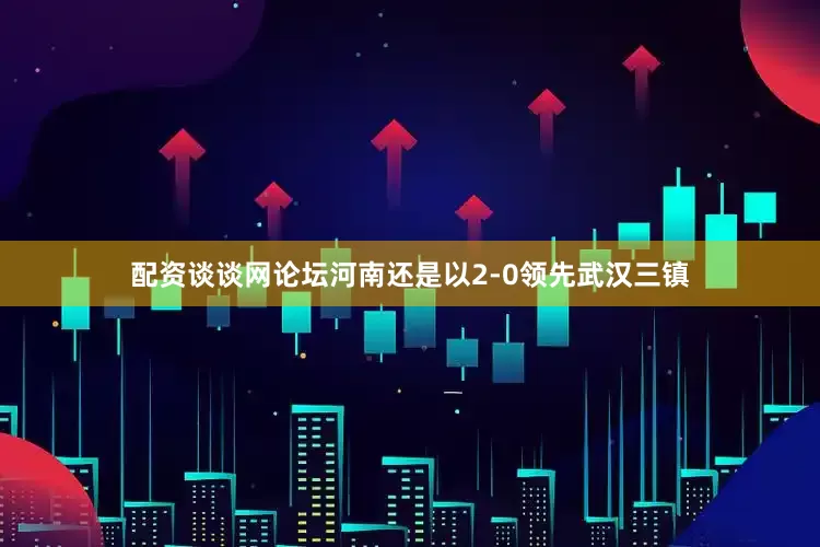 配资谈谈网论坛河南还是以2-0领先武汉三镇