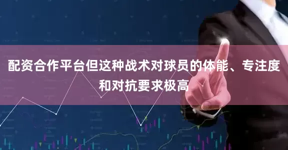 配资合作平台但这种战术对球员的体能、专注度和对抗要求极高