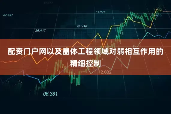 配资门户网以及晶体工程领域对弱相互作用的精细控制