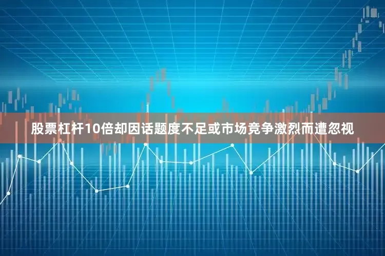 股票杠杆10倍却因话题度不足或市场竞争激烈而遭忽视