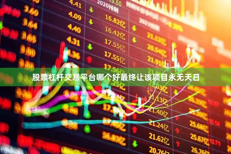 股票杠杆交易平台哪个好最终让该项目永无天日