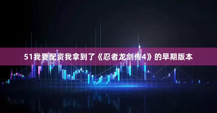 51我要配资我拿到了《忍者龙剑传4》的早期版本