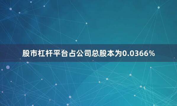 股市杠杆平台占公司总股本为0.0366%