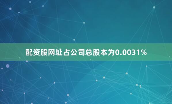 配资股网址占公司总股本为0.0031%