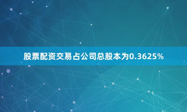 股票配资交易占公司总股本为0.3625%